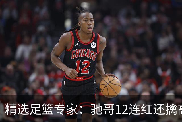 精选足篮专家：驰哥12连红还擒高赔 玉姐说彩12连红